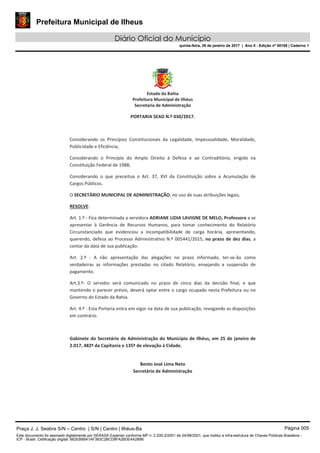 Prefeitura Municipal de Ilheus
Diário Oficial do Município
quinta-feira, 26 de janeiro de 2017 | Ano II - Edição nº 00108 | Caderno 1
Praça J. J. Seabra S/N – Centro | S/N | Centro | Ilhéus-Ba Página 005
Este documento foi assinado digitalmente por SERASA Experian conforme MP n. 2.200-2/2001 de 24/08/2001, que institui a infra-estrutura de Chaves Públicas Brasileira -
ICP - Brasil. Cetificação diigital: 662EB89A1AF383C2BCD8FA26DE4A289B
 