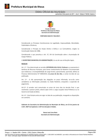 Prefeitura Municipal de Ilheus
Diário Oficial do Município
quinta-feira, 26 de janeiro de 2017 | Ano II - Edição nº 00108 | Caderno 1
Praça J. J. Seabra S/N – Centro | S/N | Centro | Ilhéus-Ba Página 006
Este documento foi assinado digitalmente por SERASA Experian conforme MP n. 2.200-2/2001 de 24/08/2001, que institui a infra-estrutura de Chaves Públicas Brasileira -
ICP - Brasil. Cetificação diigital: 662EB89A1AF383C2BCD8FA26DE4A289B
 