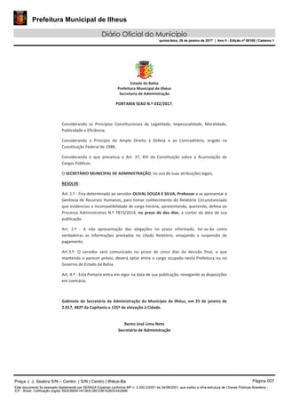 Prefeitura Municipal de Ilheus
Diário Oficial do Município
quinta-feira, 26 de janeiro de 2017 | Ano II - Edição nº 00108 | Caderno 1
Praça J. J. Seabra S/N – Centro | S/N | Centro | Ilhéus-Ba Página 007
Este documento foi assinado digitalmente por SERASA Experian conforme MP n. 2.200-2/2001 de 24/08/2001, que institui a infra-estrutura de Chaves Públicas Brasileira -
ICP - Brasil. Cetificação diigital: 662EB89A1AF383C2BCD8FA26DE4A289B
 