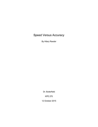  
 
 
 
Speed Versus Accuracy 
By Hilary Reeder 
 
 
 
 
 
 
 
 
 
 
Dr. Butterfield  
KPE 270 
12 October 2015 
 
 
 