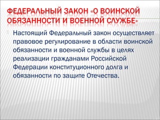  Настоящий Федеральный закон осуществляет
правовое регулирование в области воинской
обязанности и военной службы в целях
реализации гражданами Российской
Федерации конституционного долга и
обязанности по защите Отечества.
 