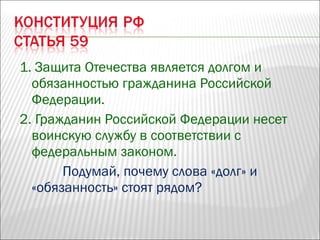 1. Защита Отечества является долгом и
обязанностью гражданина Российской
Федерации.
2. Гражданин Российской Федерации несет
воинскую службу в соответствии с
федеральным законом.
Подумай, почему слова «долг» и
«обязанность» стоят рядом?
 
