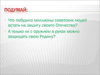  Что побудило миллионы советских людей
встать на защиту своего Отечества?
 А только ли с оружием в руках можно
защищать свою Родину?
 