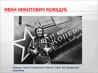 Трижды Герой Советского Союза. Сбил 62 вражеских
самолёта.
 