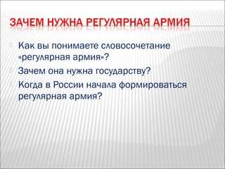  Как вы понимаете словосочетание
«регулярная армия»?
 Зачем она нужна государству?
 Когда в России начала формироваться
регулярная армия?
 