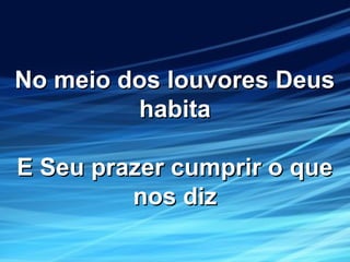 No meio dos louvores DeusNo meio dos louvores Deus
habitahabita
E Seu prazer cumprir o queE Seu prazer cumprir o que
nos diznos diz
 