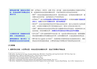 11
國際組織呼籲：積極的政策搭
配，是達成經濟可持續成長的
最佳方法
IMF、世界銀行、OECD、ADB 等皆一再呼籲，各國決策者應續施行寬鬆性貨幣政
策，並應搭配財政政策與結構性改革，方能突破當前全球低成長的困境：
－IMF28
：財政政策能提振長期成長前景、提高潛在成長，若再搭配結構性改革，還
會擴大成長的利益，支持強勁且公平的經濟成長。
－世界銀行29
：採行反景氣循環的貨幣政策與財政政策外，尚須搭配短期可提振投資
者信心、長期亦有助於結構性改革、提升經濟展望。
－OECD30
：全球決策者須善用低利率所増加的財政空間，進行公共投資以支持經濟
成長，以及執行結構性改革方案來提振生產力、提高工資及改善分配不均。
－ADB31
：擴張性的財政政策及貨幣政策可激勵暫時性的景氣疲弱，但處理更持久的
成長低迷，則需結構性改革；結構性改革是提高亞洲潛在成長率的關鍵。
主要國家承諾：採積極的政策
搭配，以達成強勁成長
－G20 承諾32
，G20 各國將運用所有政策工具，包括靈活實施財政政策、發揮總體經
濟政策與結構性改革相輔相成的作用，加快結構性改革，以達成強勁的經濟成長。
國際組織敦促：履行諾言，以
實現對當代及未來世代的承諾
－IMF 執行長 Lagarde 近日敦促33
，各國須履行其運用更強力政策搭配的諾言，讓經
濟成長回到更強健的軌道，以實現其達成可持續且更平衡經濟成長的承諾。
(六)結論
1. 國際間的共識：以貨幣政策、財政政策及結構性改革，達成可持續的平衡成長
28
IMF (2016), “Too Slow for Too Long,” Economic Outlook, Apr.; IMF (2015), “Fiscal Policy and Long-Term Growth,” IMF Policy Paper, Jun.。
29
World Bank (2016), “Spillovers amid Weak Growth,” Global Economic Prospects, Jan. 6。
30
OECD (2016), OECD Economic Outlook, Volume 2016, Issue 1, Jun. 1。
31
ADB (2016), Asian Development Outlook: Asia's Potential Growth, Mar.。
32
IMF (2016), “Communiqué: G20 Finance Ministers and Central Bank Governors Meeting,” Apr. 14-15。
33
IMF (2016), “Statement by the Managing Director on the Work Program of the Executive Board–Executive Board Meeting–Jun. 8, 2016,” released on Jun. 16。
 