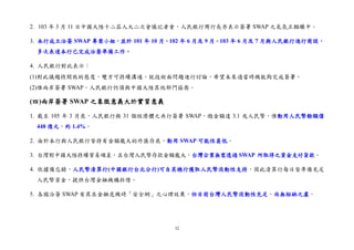 32
2. 103 年 3 月 11 日中國大陸十二屆人大二次會議記者會，人民銀行周行長亦表示簽署 SWAP 之氣氛正醞釀中。
3. 本行成立洽簽 SWAP 專案小組，並於 101 年 10 月、102 年 6 月及 9 月、103 年 6 月及 7 月與人民銀行進行商談，
多次表達本行已完成洽簽準備工作。
4. 人民銀行對此表示：
(1)對此議題持開放的態度，雙方可持續溝通，就技術面問題進行討論，希望未來適當時機能夠完成簽署。
(2)惟兩岸簽署 SWAP，人民銀行仍須與中國大陸其他部門協商。
(四)兩岸簽署 SWAP 之象徵意義大於實質意義
1. 截至 105 年 3 月底，人民銀行與 31 個經濟體之央行簽署 SWAP，總金額達 3.1 兆人民幣，惟動用人民幣餘額僅
448 億元，約 1.4%。
2. 由於本行與人民銀行皆持有金額龐大的外匯存底，動用 SWAP 可能性甚低。
3. 台灣對中國大陸持續貿易順差，且台灣人民幣存款金額龐大，台灣企業無需透過 SWAP 所取得之資金支付貨款。
4. 依據備忘錄，人民幣清算行(中國銀行台北分行)可自其總行獲取人民幣流動性支持，因此清算行每日皆準備充足
人民幣資金，提供台灣金融機構拆借。
5. 各國洽簽 SWAP 有其在金融危機時「安全網」之心理效果，但目前台灣人民幣流動性充足，尚無短缺之虞。
 