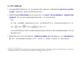 75
(三) PPP 之國際比較
1. 由於各國的 PPP 計價單位並不一致，無法直接進行 PPP 之國際比較；故國際間最常將各國 PPP 除以其貨幣對
美元匯率，經標準化後，換算以共同貨幣單位(美元)表示。
2. 此標準化的指數即物價水準指數(Price Level Index, PLI)，表示就相同一籃子商品與服務組合，各國相對於美國
的物價水準。PLI 大於 100 表該國的物價水準高於美國，小於 100 則低於美國6
。
－例如：
某一年度，在美國購買 1 個漢堡需支付 4.6 美元，在台灣需新台幣 70 元，而新台幣兌美元匯率為 31.9，則
PLI =
PPP
匯率
× 100 =
(
NT$70
US$4.6
)
31.9
× 100 = (
NT$70
NT$146.74
) × 100 = 47.7
表示在台灣買漢堡支出 NT$70，在美國買同樣漢堡約當支出 NT$146.74，顯示台灣物價僅為美國的 47.7% (或
較美國低 52.3%)。
3. 根據世界銀行 2011 年回合 ICP 調查結果，台灣與部分亞洲鄰國之 PLI 小於 100(見表 1)，表示相對物價低於美
國。其中，該年台灣物價水準為美國之 51.27%，高於馬、印、泰等國，而低於韓、星、港及中國大陸。
6
參考 Rao, D. S. Prasada (2013), “The Framework of the International Comparison Program,” in Measuring the Real Size of the World Economy: The Framework,
Methodology, and Results of the International Comparison Program-ICP, Washington: World Bank, pp. 13-45。
 