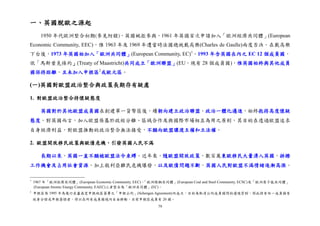 79
一、英國脫歐之源起
1950 年代歐洲整合初期(參見附錄)，英國婉拒參與，1961 年英國首次申請加入「歐洲經濟共同體」(European
Economic Community, EEC)，惟 1963 年及 1969 年遭當時法國總統戴高樂(Charles de Gaulle)兩度否決。在戴高樂
下台後，1973 年英國始加入「歐洲共同體」(European Community, EC)1
。1993 年含英國在內之 EC 12 個成員國，
依「馬斯垂克條約」(Treaty of Maastricht)共同成立「歐洲聯盟」(EU，現有 28 個成員國)，惟英國始終與其他成員
國保持距離，且未加入申根區2
或歐元區。
(一)英國對歐盟政治整合與政策長期存有疑慮
1. 對歐盟政治整合持懷疑態度
英國對於其他歐盟成員國在創建單一貨幣區後，續朝向建立政治聯盟，政治一體化邁進，始終抱持高度懷疑
態度。對英國而言，加入歐盟係基於政經分離、區域合作及與國際市場相互為用之原則，其目的在透過歐盟追求
自身經濟利益，對歐盟推動的政治整合無法接受，不願向歐盟讓渡主權和立法權。
2. 歐盟開放移民政策與歐債危機，引發英國人民不滿
長期以來，英國一直不願被歐盟法令束縛。近年來，隨歐盟開放政策，數百萬東歐移民大量湧入英國，排擠
工作機會及占用社會資源，加上敘利亞難民危機爆發，以及歐債問題不斷，英國人民對歐盟不滿情緒逐漸高漲。
1
1967 年「歐洲經濟共同體」(European Economic Community, EEC)、「歐洲煤鋼共同體」(European Coal and Steel Community, ECSC)及「歐洲原子能共同體」
(European Atomic Energy Community, EAEC)三者整合為「歐洲共同體」(EC)。
2
申根區係 1995 年為履行在盧森堡申根地區簽署之「申根公約」(Schengen Agreement)而成立，目的為取消公約成員國間的邊境管制，因此持有任一成員國有
效身分證或申根簽證者，得以在所有成員國境內自由移動，目前申根區成員有 26 國。
 