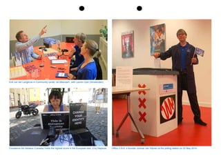 Erik van der Langkruis in Community center ‘de Meevaart’, with Lauren Dyer (Amsterdam).
Constance De Vereaux (Canada) holds the highest score in the European test. (Cluj Napoca). Office O.N.E.’s founder Jonmar van Vlijmen at the polling station on 22 May 2014.
 