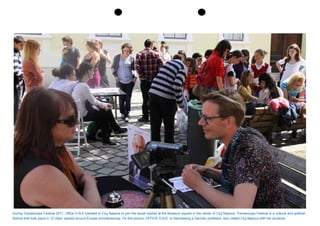 During Transeuropa Festival 2011, Office O.N.E traveled to Cluj Napoca to join the social market at the Museum square in the center of Cluj Napoca. Transeuropa Festival is a cultural and political
festival that took place in 12 cities, spread around Europe simultaneously. On this picture, OFFICE O.N.E. is interviewing a German professor, who visited Cluj Napoca with her students.
 