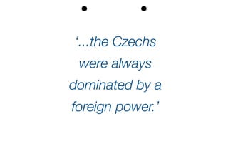 ‘...the Czechs
were always
dominated by a
foreign power.’
 