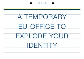 OFFICE O.N.E.
A TEMPORARY
EU-OFFICE TO
EXPLORE YOUR
IDENTITY
 