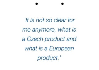 ‘It is not so clear for
me anymore, what is
a Czech product and
what is a European
product.’
 
