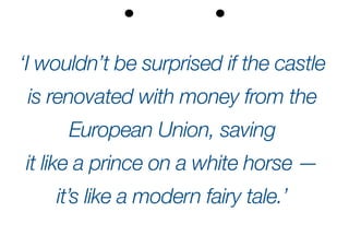 ‘I wouldn’t be surprised if the castle
is ­renovated with money from the
­European Union, ­saving
it like a prince on a white horse —
it’s like a ­modern fairy tale.’
 