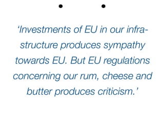 ‘Investments of EU in our infra-
structure ­produces sympathy
­towards EU. But EU ­regulations
­concerning our rum, cheese and
butter ­produces criticism.’
 