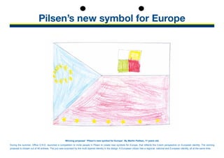 Pilsen’s new symbol for Europe
Winning proposal ‘ Pilsen’s new symbol for Europe’. By Martin Pelikan, 11 years old.
During the summer, Office O.N.E. launched a competition to invite people in Pilsen to create new symbols for Europe, that reflects the Czech perspective on European identity. The winning
­proposal is chosen out of 46 entrees. The jury was surprised by the multi layered identity in the design. A European citizen has a regional, national and European identity, all at the same time.
 
