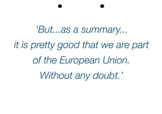 ‘But...as a summary...
it is pretty good that we are part
of the European Union.
Without any doubt.’
 