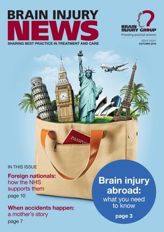 IN THIS ISSUE
Foreign nationals:
how the NHS
supports them
page 10
When accidents happen:
a mother’s story
page 7
Brain injury
abroad:
what you need
to know
page 3
ISSUE EIGHT
AUTUMN 2016
 