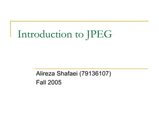 Introduction to JPEG
Alireza Shafaei (79136107)
Fall 2005
 