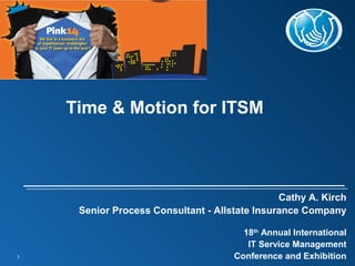 1
Cathy A. Kirch
Senior Process Consultant - Allstate Insurance Company
18th
Annual International
IT Service Management
Conference and Exhibition
Time & Motion for ITSM
 