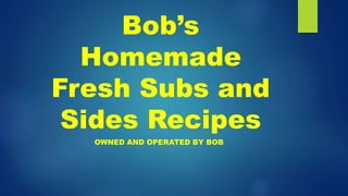 Bob’s
Homemade
Fresh Subs and
Sides Recipes
OWNED AND OPERATED BY BOB
 