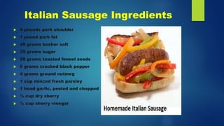 Italian Sausage Ingredients
 4 pounds pork shoulder
 1 pound pork fat
 40 grams kosher salt
 35 grams sugar
 20 grams toasted fennel seeds
 6 grams cracked black pepper
 4 grams ground nutmeg
 1 cup minced fresh parsley
 1 head garlic, peeled and chopped
 ¾ cup dry sherry
 ¼ cup sherry vinegar
 