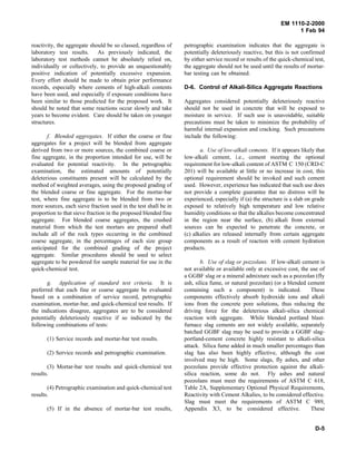 EM 1110-2-2000
1 Feb 94
reactivity, the aggregate should be so classed, regardless of
laboratory test results. As previously indicated, the
laboratory test methods cannot be absolutely relied on,
individually or collectively, to provide an unquestionably
positive indication of potentially excessive expansion.
Every effort should be made to obtain prior performance
records, especially where cements of high-alkali contents
have been used, and especially if exposure conditions have
been similar to those predicted for the proposed work. It
should be noted that some reactions occur slowly and take
years to become evident. Care should be taken on younger
structures.
f. Blended aggregates. If either the coarse or fine
aggregates for a project will be blended from aggregate
derived from two or more sources, the combined coarse or
fine aggregate, in the proportion intended for use, will be
evaluated for potential reactivity. In the petrographic
examination, the estimated amounts of potentially
deleterious constituents present will be calculated by the
method of weighted averages, using the proposed grading of
the blended coarse or fine aggregate. For the mortar-bar
test, where fine aggregate is to be blended from two or
more sources, each sieve fraction used in the test shall be in
proportion to that sieve fraction in the proposed blended fine
aggregate. For blended coarse aggregates, the crushed
material from which the test mortars are prepared shall
include all of the rock types occurring in the combined
coarse aggregate, in the percentages of each size group
anticipated for the combined grading of the project
aggregate. Similar procedures should be used to select
aggregate to be powdered for sample material for use in the
quick-chemical test.
g. Application of standard test criteria. It is
preferred that each fine or coarse aggregate be evaluated
based on a combination of service record, petrographic
examination, mortar-bar, and quick-chemical test results. If
the indications disagree, aggregates are to be considered
potentially deleteriously reactive if so indicated by the
following combinations of tests:
(1) Service records and mortar-bar test results.
(2) Service records and petrographic examination.
(3) Mortar-bar test results and quick-chemical test
results.
(4) Petrographic examination and quick-chemical test
results.
(5) If in the absence of mortar-bar test results,
petrographic examination indicates that the aggregate is
potentially deleteriously reactive, but this is not confirmed
by either service record or results of the quick-chemical test,
the aggregate should not be used until the results of mortar-
bar testing can be obtained.
D-6. Control of Alkali-Silica Aggregate Reactions
Aggregates considered potentially deleteriously reactive
should not be used in concrete that will be exposed to
moisture in service. If such use is unavoidable, suitable
precautions must be taken to minimize the probability of
harmful internal expansion and cracking. Such precautions
include the following:
a. Use of low-alkali cements. If it appears likely that
low-alkali cement, i.e., cement meeting the optional
requirement for low-alkali content of ASTM C 150 (CRD-C
201) will be available at little or no increase in cost, this
optional requirement should be invoked and such cement
used. However, experience has indicated that such use does
not provide a complete guarantee that no distress will be
experienced, especially if (a) the structure is a slab on grade
exposed to relatively high temperature and low relative
humidity conditions so that the alkalies become concentrated
in the region near the surface, (b) alkali from external
sources can be expected to penetrate the concrete, or
(c) alkalies are released internally from certain aggregate
components as a result of reaction with cement hydration
products.
b. Use of slag or pozzolans. If low-alkali cement is
not available or available only at excessive cost, the use of
a GGBF slag or a mineral admixture such as a pozzolan (fly
ash, silica fume, or natural pozzolan) (or a blended cement
containing such a component) is indicated. These
components effectively absorb hydroxide ions and alkali
ions from the concrete pore solutions, thus reducing the
driving force for the deleterious alkali-silica chemical
reaction with aggregate. While blended portland blast-
furnace slag cements are not widely available, separately
batched GGBF slag may be used to provide a GGBF slag-
portland-cement concrete highly resistant to alkali-silica
attack. Silica fume added in much smaller percentages than
slag has also been highly effective, although the cost
involved may be high. Some slags, fly ashes, and other
pozzolans provide effective protection against the alkali-
silica reaction, some do not. Fly ashes and natural
pozzolans must meet the requirements of ASTM C 618,
Table 2A, Supplementary Optional Physical Requirements,
Reactivity with Cement Alkalies, to be considered effective.
Slag must meet the requirements of ASTM C 989,
Appendix X3, to be considered effective. These
D-5
 