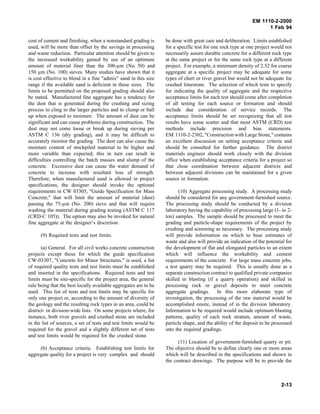 EM 1110-2-2000
1 Feb 94
cost of cement and finishing, when a nonstandard grading is
used, will be more than offset by the savings in processing
and waste reduction. Particular attention should be given to
the increased workability gained by use of an optimum
amount of material finer than the 300-µm (No. 50) and
150 µm (No. 100) sieves. Many studies have shown that it
is cost effective to blend in a fine "admix" sand in this size
range if the available sand is deficient in these sizes. The
limits to be permitted on the proposed grading should also
be stated. Manufactured fine aggregate has a tendency for
the dust that is generated during the crushing and sizing
process to cling to the larger particles and to clump or ball
up when exposed to moisture. The amount of dust can be
significant and can cause problems during construction. The
dust may not come loose or break up during sieving per
ASTM C 136 (dry grading), and it may be difficult to
accurately monitor the grading. The dust can also cause the
moisture content of stockpiled material to be higher and
more variable than expected; this in turn can result in
difficulties controlling the batch masses and slump of the
concrete. Excessive dust can cause the water demand of
concrete to increase with resultant loss of strength.
Therefore, when manufactured sand is allowed in project
specifications, the designer should invoke the optional
requirements in CW 03305, "Guide Specification for Mass
Concrete," that will limit the amount of material (dust)
passing the 75-µm (No. 200) sieve and that will require
washing the material during grading testing (ASTM C 117
(CRD-C 105)). The option may also be invoked for natural
fine aggregate at the designer’s discretion.
(9) Required tests and test limits.
(a) General. For all civil works concrete construction
projects except those for which the guide specification
CW-03307, "Concrete for Minor Structures," is used, a list
of required quality tests and test limits must be established
and inserted in the specifications. Required tests and test
limits must be site-specific for the project area, the general
rule being that the best locally available aggregates are to be
used. This list of tests and test limits may be specific for
only one project or, according to the amount of diversity of
the geology and the resulting rock types in an area, could be
district- or division-wide lists. On some projects where, for
instance, both river gravels and crushed stone are included
in the list of sources, a set of tests and test limits would be
required for the gravel and a slightly different set of tests
and test limits would be required for the crushed stone.
(b) Acceptance criteria. Establishing test limits for
aggregate quality for a project is very complex and should
be done with great care and deliberation. Limits established
for a specific test for one rock type at one project would not
necessarily assure durable concrete for a different rock type
at the same project or for the same rock type at a different
project. For example, a minimum density of 2.52 for coarse
aggregate at a specific project may be adequate for some
types of chert or river gravel but would not be adequate for
crushed limestone. The selection of which tests to specify
for indicating the quality of aggregate and the respective
acceptance limits for each test should come after completion
of all testing for each source or formation and should
include due consideration of service records. The
acceptance limits should be set recognizing that all test
results have some scatter and that most ASTM (CRD) test
methods include precision and bias statements.
EM 1110-2-2302, "Construction with Large Stone," contains
an excellent discussion on setting acceptance criteria and
should be consulted for further guidance. The district
materials engineer should work closely with the division
office when establishing acceptance criteria for a project so
that close coordination between adjacent districts and
between adjacent divisions can be maintained for a given
source or formation.
(10) Aggregate processing study. A processing study
should be considered for any government-furnished source.
The processing study should be conducted by a division
laboratory having the capability of processing large (1- to 2-
ton) samples. The sample should be processed to meet the
grading and particle-shape requirements of the project by
crushing and screening as necessary. The processing study
will provide information on which to base estimates of
waste and also will provide an indication of the potential for
the development of flat and elongated particles to an extent
which will influence the workability and cement
requirements of the concrete. For large mass concrete jobs,
a test quarry may be required. This is usually done as a
separate construction contract to qualified private companies
skilled in blasting (if a quarry operation) and skilled in
processing rock or gravel deposits to meet concrete
aggregate gradings. In this more elaborate type of
investigation, the processing of the raw material would be
accomplished onsite, instead of in the division laboratory.
Information to be required would include optimum blasting
patterns, quality of each rock stratum, amount of waste,
particle shape, and the ability of the deposit to be processed
into the required gradings.
(11) Location of government-furnished quarry or pit.
The objective should be to define clearly one or more areas
which will be described in the specifications and shown in
the contract drawings. The purpose will be to provide the
2-13
 
