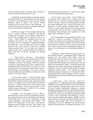 EM 1110-2-2000
1 Feb 94
a Type I portland cement is used than will be required if a
Type II, low-alkali portland cement is used.
(3) Batching. Retarding admixtures should be added to
the mixing water prior to its introduction into other concrete
materials. If other admixtures are also used, the retarding
admixture should be added to the concrete mixture
separately and not mixed with the other admixtures. In
some instances, adverse reactions occur between admixtures
which can decrease their effectiveness.
(4) Effect on strength. When retarding admixtures are
used in concrete, early-age compressive and flexural
strength may be reduced. If a low dosage of admixture is
used, the lower strengths may be evident for as few as 1 or
2 days. Greater degrees of retardation may cause the
strengths to be lower for 3 to 7 days. However, in most
cases there will be no retardation of strength development
by 28-days age. Lower strengths may exist for a longer
period of time if the concrete is made with a portland
cement-pozzolan blend. At later ages, the strength of
concrete made with a retarding admixture will usually be
higher than that of concrete containing no retarding
admixture.
e. Water-reducing admixtures. Water-reducing
admixtures (WRA’s) are organic materials which reduce the
amount of mixing water required to impart a given
workability to concrete. By definition, WRA’s are required
to provide a water reduction of at least 5 percent and are
classified by ASTM C 494 (CRD-C 87) as Type A, water-
reducing; Type D, water-reducing and retarding; or Type E,
water-reducing and accelerating. They can be used to
increase strength, increase workability, or reduce the cement
content of a concrete mixture.
(1) Use in mass concrete. A WRA generally should
not be allowed in lean mass concrete mixtures since neither
high strength nor high slump are usually required from these
mixtures. A reduction in the cement content permitted by
the use of a WRA could result in the mixture having
inadequate workability. This is especially true for mass
concrete mixtures containing 37.5-mm (1-1/2-in.) or larger
nominal maximum size aggregate.
(2) Dosage. The usual dosage rate for a WRA is
between about 2 and 8 fl oz/100 lb of cementitious material.
The appropriate amount will be determined by the brand of
WRA being used as well as the combination of other
concrete materials. Some WRA’s meet ASTM C 494
(CRD-C 87) requirements for both Type A and Type D,
depending upon the dosage rate used. These WRA’s will
usually react as a Type A at the lower limit of the
recommended dosage range and as a Type D at the upper
limit of the recommended dosage range.
(3) Use in hot or cool weather. A Type D WRA can
be beneficial when working in hot weather, when long
hauling times are involved, or anytime extended working
times are desirable. However, the retarding effect increases
the concrete setting time only. It does not slow the rate of
slump loss. In fact, concretes containing either Type A,
Type D, or Type E WRA generally lose slump at a faster
rate than when a WRA is not used. A Type E WRA may
be beneficial when working in cool temperatures or when
higher earlier strengths are desired.
(4) Air entrainment. Most lignosulfonate WRA’s will
entrain air. However, the amount of entrained air will
usually not be sufficient to provide adequate frost resistance.
An AEA will be required in addition to the WRA, but the
amount of AEA necessary may be as much as 50 percent
less. WRA’s based on other compounds generally do not
entrain air but do enhance the air-entraining capability of
AEA’s.
(5) Bleeding. WRA’s affect the rate and capacity of
fresh concrete to bleed. Lignosulfonate WRA’s reduce the
bleeding rate and capacity while WRA’s based on
hydroxylated carboxylic acids and their salts increase the
bleeding rate and capacity of a concrete mixture. A
lignosulfonate WRA should be used with caution in concrete
placed in slabs during hot weather. With little bleed water
migrating to the surface, rapid surface drying could occur,
leading to a crust on the concrete surface while the concrete
underneath remains plastic. The potential for plastic
shrinkage cracking is also greater. It is beneficial to induce
bleeding under these ambient conditions. WRA’s based on
hydroxylated carboxylic acids and their salts will accomplish
this objective.
f. High-range water-reducing admixtures
("superplasticizers"). High-range water-reducing admixtures
(HRWRA’s) are chemically different from normal WRA’s
and are capable of reducing water contents by as much as
30 percent without detrimentally affecting air content,
bleeding, segregation, setting time, and hardened properties.
By definition, HRWRA’s are required to provide a water
reduction of at least 12 percent and are classified by ASTM
C 494 as Type F, high-range water-reducing, or Type G,
high-range water-reducing and retarding. HRWRA’s can be
used to produce concrete having high workability for easy
placement, high strength with normal workability, or
combinations of the two. HRWRA’s can also be used to
produce flowing concrete as described by ASTM C 1017
2-17
 