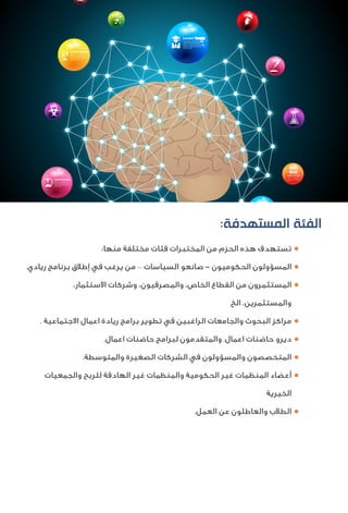 :‫ﺍﻟﻤﺴﺘﻬﺪﻓﺔ‬ ‫ﺍﻟﻔﺌﺔ‬
●:‫ﻣﻨﻬﺎ‬ ‫ﻣﺨﺘﻠﻔﺔ‬ ‫ﻓﺌﺎت‬ ‫اﻟﻤﺨﺘﺒﺮات‬ ‫ﻣﻦ‬ ‫اﻟﺤﺰم‬ ‫ﻫﺬه‬ ‫ﺗﺴﺘﻬﺪف‬
●.‫رﻳﺎدي‬ ‫ﺑﺮﻧﺎﻣﺞ‬ ‫إﻃﻼق‬ ‫ﻓﻲ‬ ‫ﻳﺮﻏﺐ‬ ‫ﻣﻦ‬ – ‫اﻟﺴﻴﺎﺳﺎت‬ ‫ﺻﺎﻧﻌﻮ‬ - ‫اﻟﺤﻜﻮﻣﻴﻮن‬ ‫اﻟﻤﺴﺆوﻟﻮن‬
●،‫اﻻﺳﺘﺜﻤﺎر‬ ‫وﺷﺮﻛﺎت‬ ،‫واﻟﻤﺼﺮﻓﻴﻮن‬ ،‫اﻟﺨﺎص‬ ‫اﻟﻘﻄﺎع‬ ‫ﻣﻦ‬ ‫اﻟﻤﺴﺘﺜﻤﺮون‬
‫اﻟﺦ‬ ،‫واﻟﻤﺴﺘﺜﻤﺮﻳﻦ‬
●. ‫اﻻﺟﺘﻤﺎﻋﻴﺔ‬ ‫اﻋﻤﺎل‬ ‫رﻳﺎدة‬ ‫ﺑﺮاﻣﺞ‬ ‫ﺗﻄﻮﻳﺮ‬ ‫ﻓﻲ‬ ‫اﻟﺮاﻏﺒﻴﻦ‬ ‫واﻟﺠﺎﻣﻌﺎت‬ ‫اﻟﺒﺤﻮث‬ ‫ﻣﺮاﻛﺰ‬
●.‫اﻋﻤﺎل‬ ‫ﺣﺎﺿﻨﺎت‬ ‫ﻟﺒﺮاﻣﺞ‬ ‫واﻟﻤﺘﻘﺪﻣﻮن‬ .‫اﻋﻤﺎل‬ ‫ﺣﺎﺿﻨﺎت‬ ‫دﻳﺮو‬
●.‫واﻟﻤﺘﻮﺳﻄﺔ‬ ‫اﻟﺼﻐﻴﺮة‬ ‫اﻟﺸﺮﻛﺎت‬ ‫ﻓﻲ‬ ‫واﻟﻤﺴﺆوﻟﻮن‬ ‫اﻟﻤﺘﺨﺼﺼﻮن‬
●‫واﻟﺠﻤﻌﻴﺎت‬ ‫ﻟﻠﺮﺑﺢ‬ ‫اﻟﻬﺎدﻓﺔ‬ ‫ﻏﻴﺮ‬ ‫واﻟﻤﻨﻈﻤﺎت‬ ‫اﻟﺤﻜﻮﻣﻴﺔ‬ ‫ﻏﻴﺮ‬ ‫اﻟﻤﻨﻈﻤﺎت‬ ‫أﻋﻀﺎء‬
‫اﻟﺨﻴﺮﻳﺔ‬
●.‫اﻟﻌﻤﻞ‬ ‫ﻋﻦ‬ ‫واﻟﻌﺎﻃﻠﻮن‬ ‫اﻟﻄﻼب‬
 