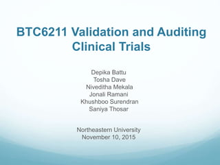 BTC6211 Validation and Auditing
Clinical Trials
Depika Battu
Tosha Dave
Niveditha Mekala
Jonali Ramani
Khushboo Surendran
Saniya Thosar
Northeastern University
November 10, 2015
 