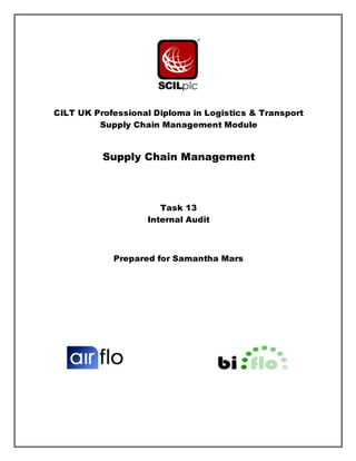 CILT UK Professional Diploma in Logistics & Transport
Supply Chain Management Module
Supply Chain Management
Task 13
Internal Audit
Prepared for Samantha Mars
 