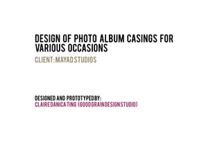 Design of photo album casings for
various occasions
DESIGNED and prototypedBY:
CLAIREDANICATING (goodgraindesignstudio)
CLIENT:mayadstudios
 