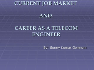 CURRENT JOB MARKET  AND  CAREER AS A TELECOM ENGINEER By: Sunny Kumar Gemnani 