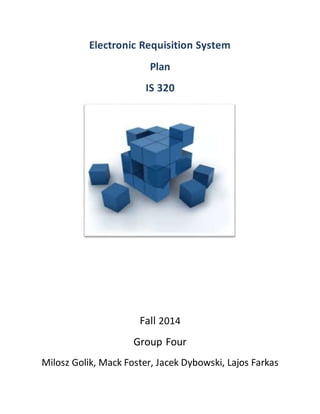 Electronic Requisition System
Plan
IS 320
Fall 2014
Group Four
Milosz Golik, Mack Foster, Jacek Dybowski, Lajos Farkas
 