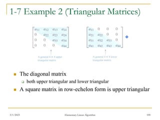1-7 Example 2 (Triangular Matrices)
 The diagonal matrix
 both upper triangular and lower triangular
 A square matrix in row-echelon form is upper triangular
3/1/2023 Elementary Linear Algorithm 100
 