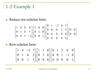 3/1/2023 Elementary Linear Algorithm 14
1-2 Example 1
 Reduce row-echelon form:
 Row-echelon form:

















 





















0
0
0
0
,
0
0
0
0
0
0
0
0
0
0
3
1
0
0
0
1
0
2
1
0
,
1
0
0
0
1
0
0
0
1
,
1
1
0
0
7
0
1
0
4
0
0
1






























 
1
0
0
0
0
0
1
1
0
0
0
6
2
1
0
,
0
0
0
0
1
0
0
1
1
,
5
1
0
0
2
6
1
0
7
3
4
1
 