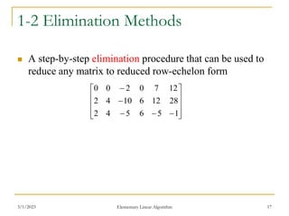 3/1/2023 Elementary Linear Algorithm 17
1-2 Elimination Methods
 A step-by-step elimination procedure that can be used to
reduce any matrix to reduced row-echelon form















1
5
6
5
4
2
28
12
6
10
4
2
12
7
0
2
0
0
 