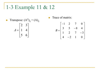 1-3 Example 11 & 12
 Transpose: (AT)ij = (A)ij











6
5
4
1
3
2
A
 Trace of matrix:

















0
1
2
4
3
7
2
1
4
8
5
3
0
7
2
1
B
 