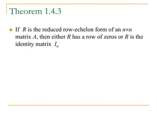 Theorem 1.4.3
 If R is the reduced row-echelon form of an nn
matrix A, then either R has a row of zeros or R is the
identity matrix In
 