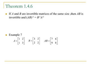 Theorem 1.4.6
 If A and B are invertible matrices of the same size ,then AB is
invertible and (AB)-1 = B-1A-1
 Example 7







3
1
2
1
A 






2
2
2
3
B 






8
9
6
7
AB
 