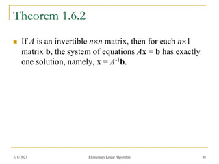 Theorem 1.6.2
 If A is an invertible nn matrix, then for each n1
matrix b, the system of equations Ax = b has exactly
one solution, namely, x = A-1b.
3/1/2023 Elementary Linear Algorithm 86
 