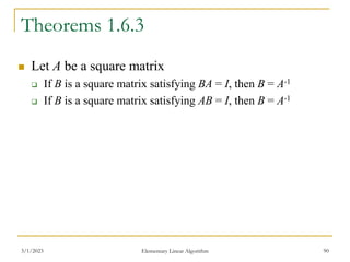 3/1/2023 Elementary Linear Algorithm 90
Theorems 1.6.3
 Let A be a square matrix
 If B is a square matrix satisfying BA = I, then B = A-1
 If B is a square matrix satisfying AB = I, then B = A-1
 