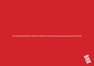 To fundamentally influence mindset and behaviour through high impact awareness and reinforcement.
 