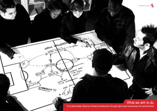 What we aim to do
To fundamentally influence mindset and behaviour through high impact awareness and reinforcement.
 