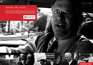 Standard Bank | BBEE | Jaco Maree
We used the road that Jaco Maree has travelled to work for his entire Standard Bank
career as a vehicle for him to reflect on the journey that both the bank and the country
has taken as a precursor to the unveiling of Standard Bank’s black empowerment deal.
Corporate Video
 