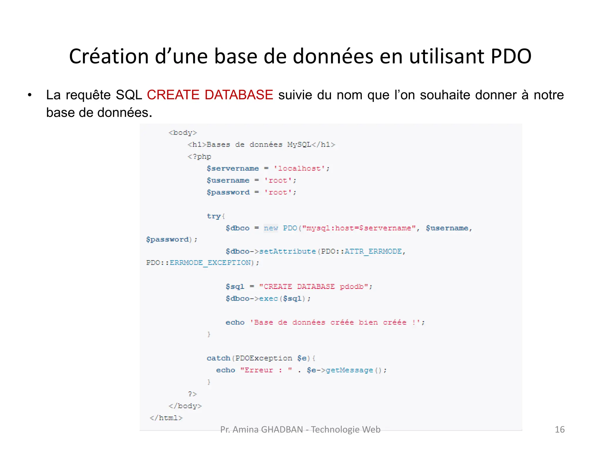 Création d’une base de données en utilisant PDO
• La requête SQL CREATE DATABASE suivie du nom que l’on souhaite donner à notre
base de données.
Pr. Amina GHADBAN - Technologie Web 16
 