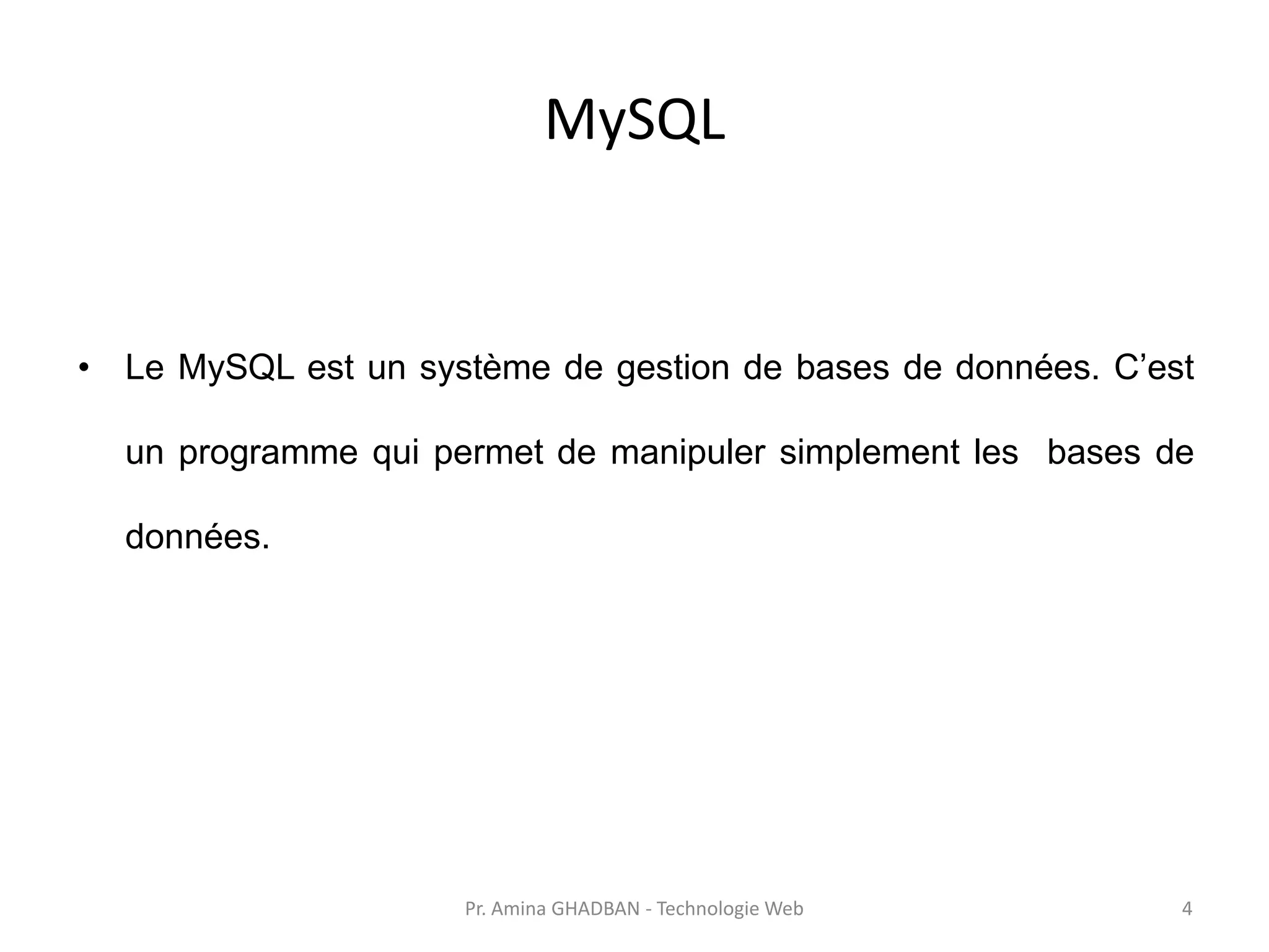 MySQL
• Le MySQL est un système de gestion de bases de données. C’est
un programme qui permet de manipuler simplement les bases de
données.
Pr. Amina GHADBAN - Technologie Web 4
 